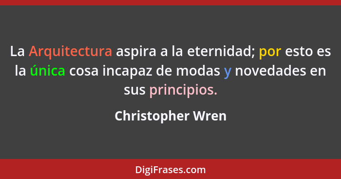 La Arquitectura aspira a la eternidad; por esto es la única cosa incapaz de modas y novedades en sus principios.... - Christopher Wren