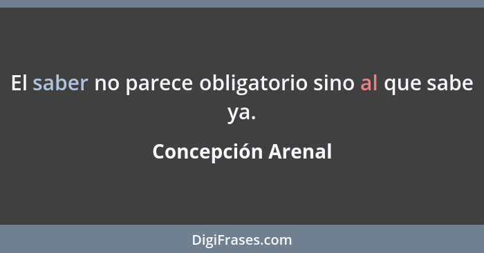 El saber no parece obligatorio sino al que sabe ya.... - Concepción Arenal