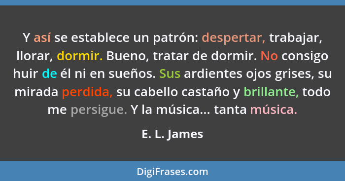 Y así se establece un patrón: despertar, trabajar, llorar, dormir. Bueno, tratar de dormir. No consigo huir de él ni en sueños. Sus ardi... - E. L. James