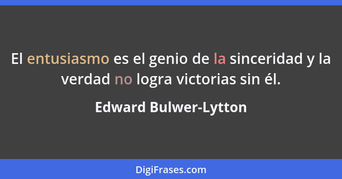 El entusiasmo es el genio de la sinceridad y la verdad no logra victorias sin él.... - Edward Bulwer-Lytton