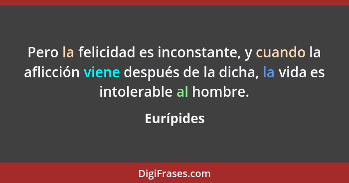 Pero la felicidad es inconstante, y cuando la aflicción viene después de la dicha, la vida es intolerable al hombre.... - Eurípides