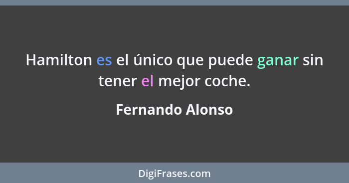 Hamilton es el único que puede ganar sin tener el mejor coche.... - Fernando Alonso