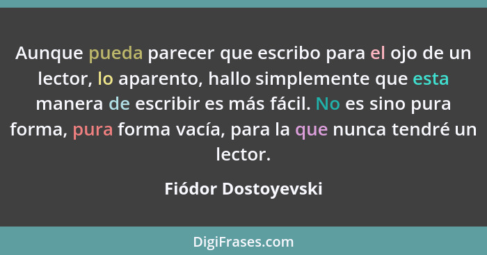 Aunque pueda parecer que escribo para el ojo de un lector, lo aparento, hallo simplemente que esta manera de escribir es más fáci... - Fiódor Dostoyevski