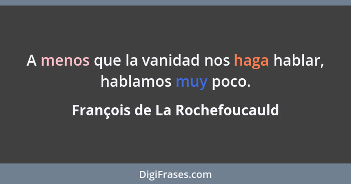 A menos que la vanidad nos haga hablar, hablamos muy poco.... - François de La Rochefoucauld