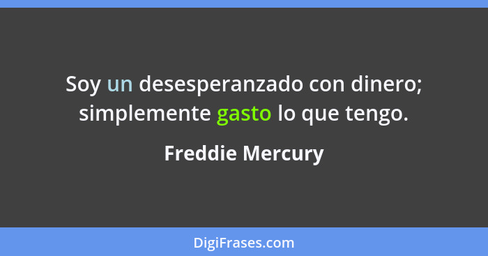 Soy un desesperanzado con dinero; simplemente gasto lo que tengo.... - Freddie Mercury