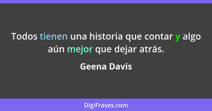 Todos tienen una historia que contar y algo aún mejor que dejar atrás.... - Geena Davis