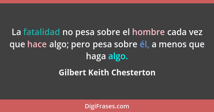 La fatalidad no pesa sobre el hombre cada vez que hace algo; pero pesa sobre él, a menos que haga algo.... - Gilbert Keith Chesterton