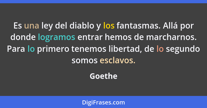 Es una ley del diablo y los fantasmas. Allá por donde logramos entrar hemos de marcharnos. Para lo primero tenemos libertad, de lo segundo so... - Goethe