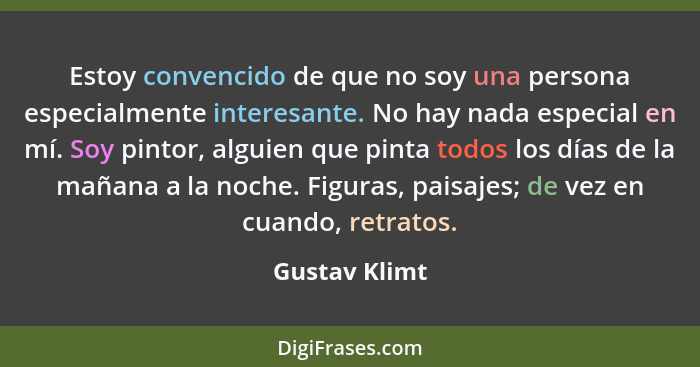 Estoy convencido de que no soy una persona especialmente interesante. No hay nada especial en mí. Soy pintor, alguien que pinta todos l... - Gustav Klimt