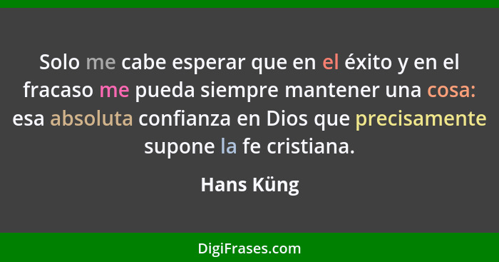 Solo me cabe esperar que en el éxito y en el fracaso me pueda siempre mantener una cosa: esa absoluta confianza en Dios que precisamente s... - Hans Küng