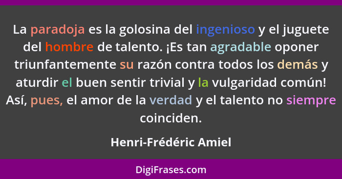 La paradoja es la golosina del ingenioso y el juguete del hombre de talento. ¡Es tan agradable oponer triunfantemente su razón... - Henri-Frédéric Amiel