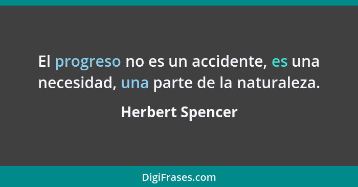 El progreso no es un accidente, es una necesidad, una parte de la naturaleza.... - Herbert Spencer
