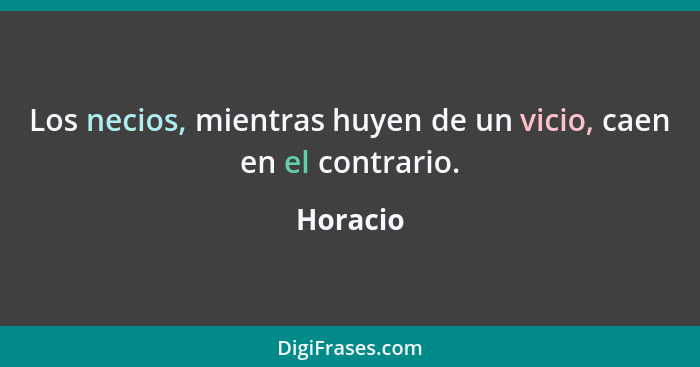 Los necios, mientras huyen de un vicio, caen en el contrario.... - Horacio