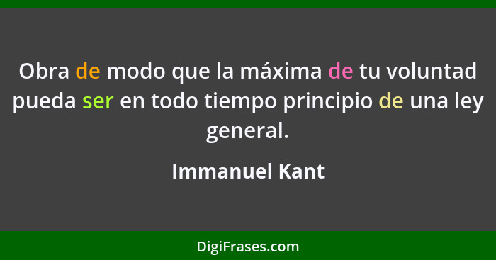 Obra de modo que la máxima de tu voluntad pueda ser en todo tiempo principio de una ley general.... - Immanuel Kant