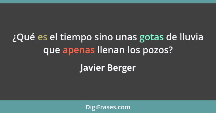 ¿Qué es el tiempo sino unas gotas de lluvia que apenas llenan los pozos?... - Javier Berger