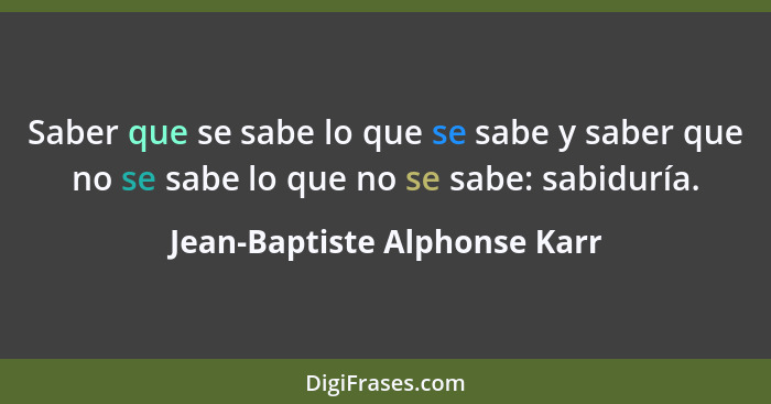 Saber que se sabe lo que se sabe y saber que no se sabe lo que no se sabe: sabiduría.... - Jean-Baptiste Alphonse Karr