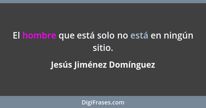 El hombre que está solo no está en ningún sitio.... - Jesús Jiménez Domínguez