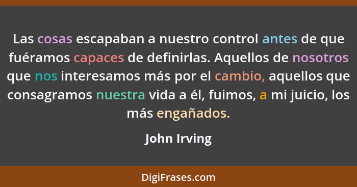 Las cosas escapaban a nuestro control antes de que fuéramos capaces de definirlas. Aquellos de nosotros que nos interesamos más por el c... - John Irving