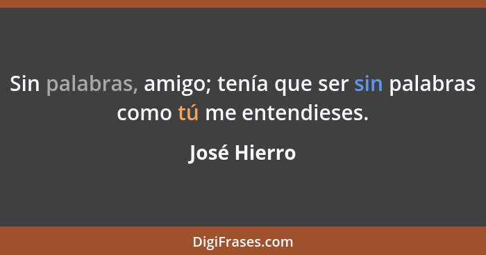 Sin palabras, amigo; tenía que ser sin palabras como tú me entendieses.... - José Hierro