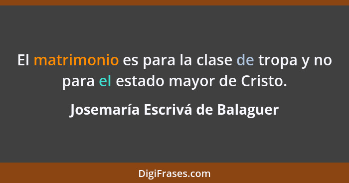 El matrimonio es para la clase de tropa y no para el estado mayor de Cristo.... - Josemaría Escrivá de Balaguer