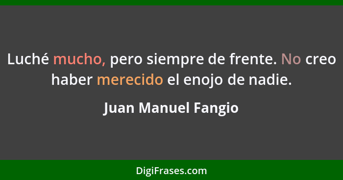 Luché mucho, pero siempre de frente. No creo haber merecido el enojo de nadie.... - Juan Manuel Fangio