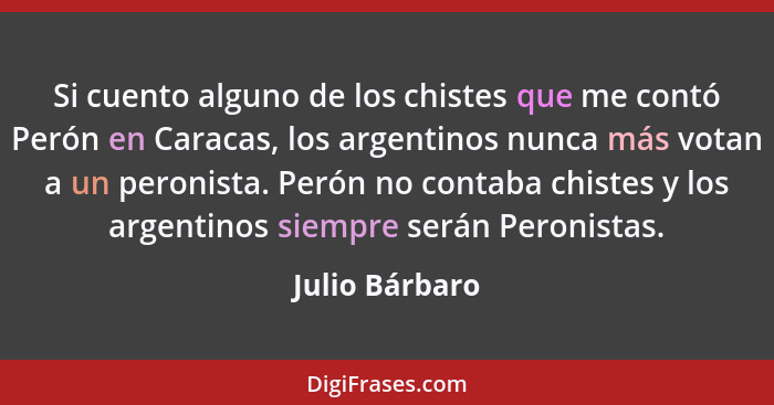 Si cuento alguno de los chistes que me contó Perón en Caracas, los argentinos nunca más votan a un peronista. Perón no contaba chistes... - Julio Bárbaro