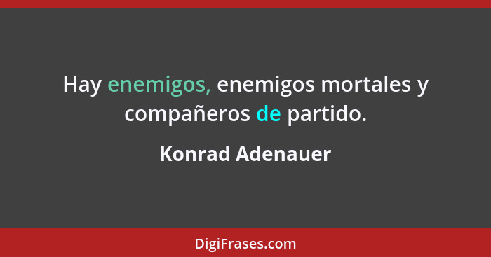 Hay enemigos, enemigos mortales y compañeros de partido.... - Konrad Adenauer