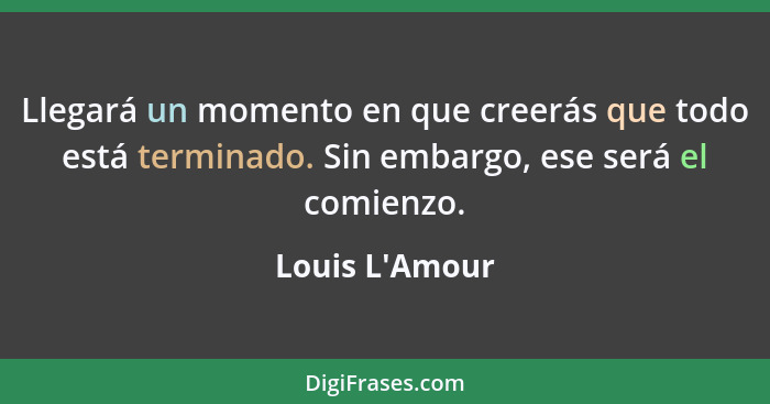 Llegará un momento en que creerás que todo está terminado. Sin embargo, ese será el comienzo.... - Louis L'Amour