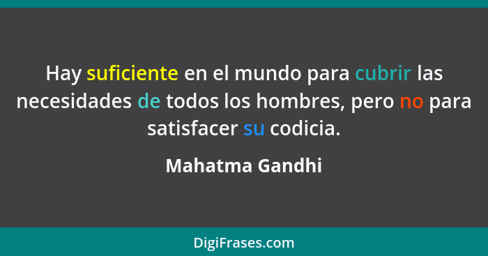 Hay suficiente en el mundo para cubrir las necesidades de todos los hombres, pero no para satisfacer su codicia.... - Mahatma Gandhi