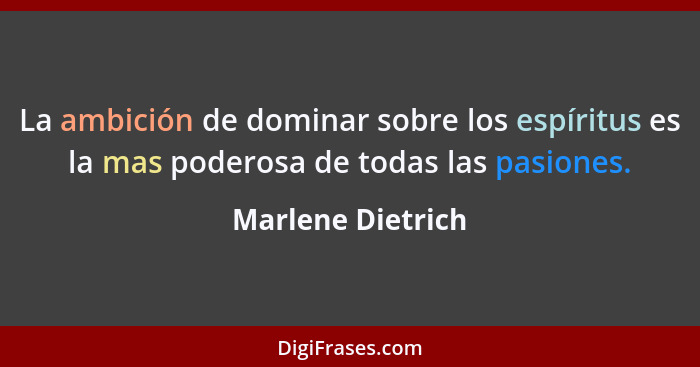 La ambición de dominar sobre los espíritus es la mas poderosa de todas las pasiones.... - Marlene Dietrich