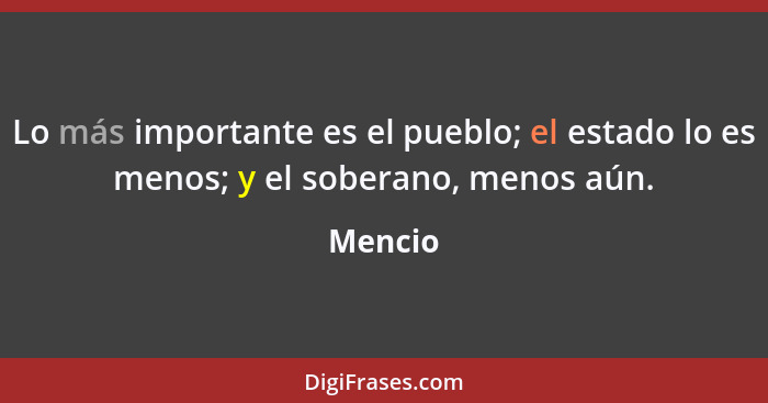 Lo más importante es el pueblo; el estado lo es menos; y el soberano, menos aún.... - Mencio