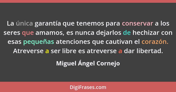 La única garantía que tenemos para conservar a los seres que amamos, es nunca dejarlos de hechizar con esas pequeñas atenciones... - Miguel Ángel Cornejo