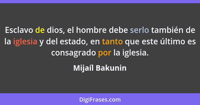 Esclavo de dios, el hombre debe serlo también de la iglesia y del estado, en tanto que este último es consagrado por la iglesia.... - Mijaíl Bakunin