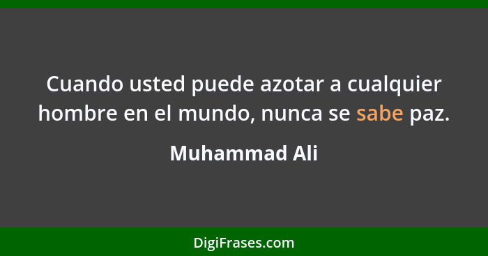 Cuando usted puede azotar a cualquier hombre en el mundo, nunca se sabe paz.... - Muhammad Ali