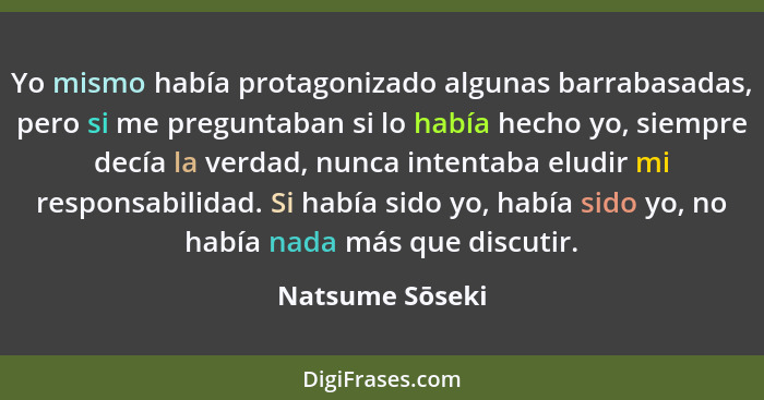 Yo mismo había protagonizado algunas barrabasadas, pero si me preguntaban si lo había hecho yo, siempre decía la verdad, nunca intent... - Natsume Sōseki