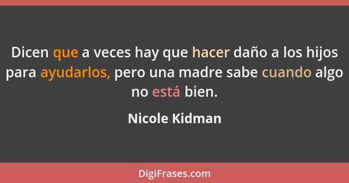 Dicen que a veces hay que hacer daño a los hijos para ayudarlos, pero una madre sabe cuando algo no está bien.... - Nicole Kidman
