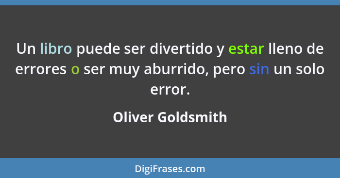 Un libro puede ser divertido y estar lleno de errores o ser muy aburrido, pero sin un solo error.... - Oliver Goldsmith