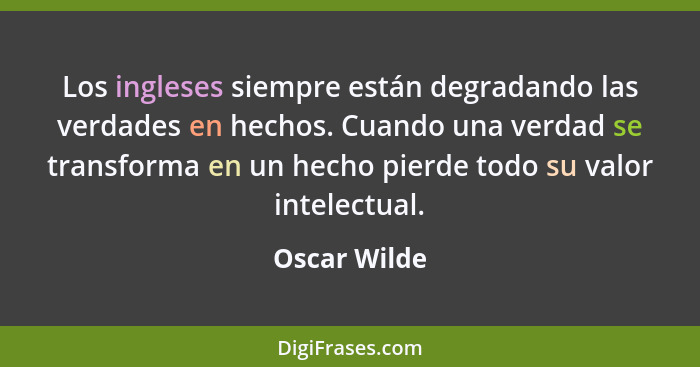 Los ingleses siempre están degradando las verdades en hechos. Cuando una verdad se transforma en un hecho pierde todo su valor intelectu... - Oscar Wilde