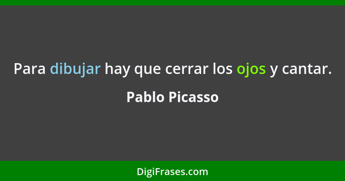 Para dibujar hay que cerrar los ojos y cantar.... - Pablo Picasso