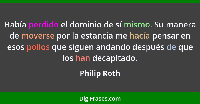 Había perdido el dominio de sí mismo. Su manera de moverse por la estancia me hacía pensar en esos pollos que siguen andando después de... - Philip Roth