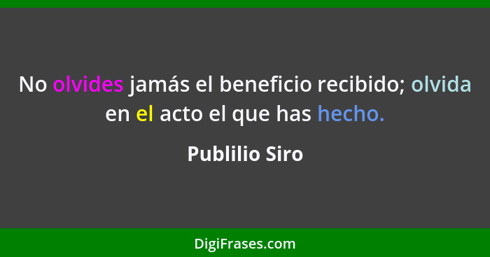 No olvides jamás el beneficio recibido; olvida en el acto el que has hecho.... - Publilio Siro