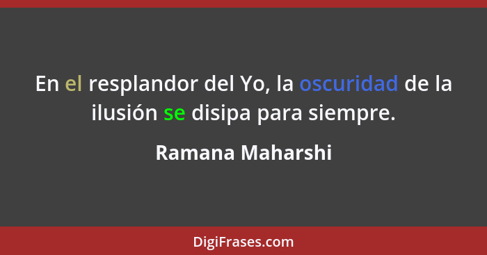 En el resplandor del Yo, la oscuridad de la ilusión se disipa para siempre.... - Ramana Maharshi