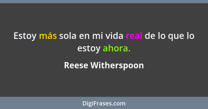 Estoy más sola en mi vida real de lo que lo estoy ahora.... - Reese Witherspoon