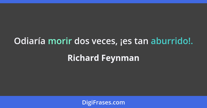 Odiaría morir dos veces, ¡es tan aburrido!.... - Richard Feynman