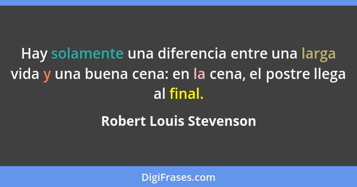 Hay solamente una diferencia entre una larga vida y una buena cena: en la cena, el postre llega al final.... - Robert Louis Stevenson