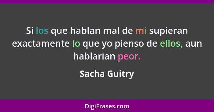 Si los que hablan mal de mi supieran exactamente lo que yo pienso de ellos, aun hablarian peor.... - Sacha Guitry