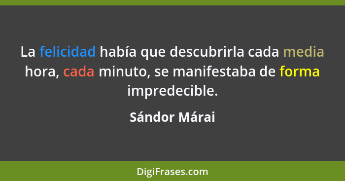 La felicidad había que descubrirla cada media hora, cada minuto, se manifestaba de forma impredecible.... - Sándor Márai