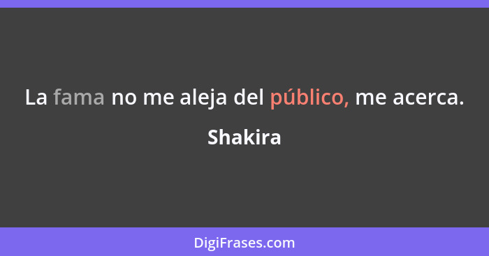 La fama no me aleja del público, me acerca.... - Shakira