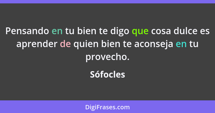 Pensando en tu bien te digo que cosa dulce es aprender de quien bien te aconseja en tu provecho.... - Sófocles