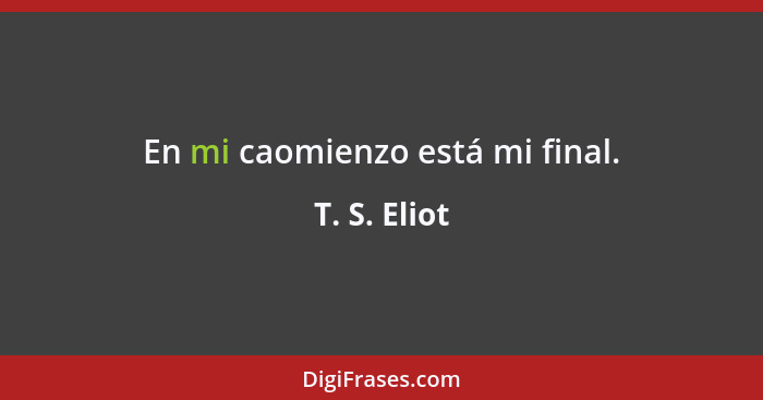 En mi caomienzo está mi final.... - T. S. Eliot